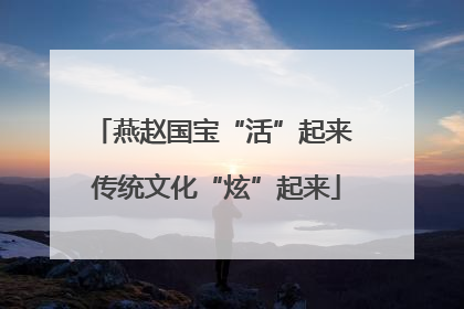 燕赵国宝“活”起来 传统文化“炫”起来