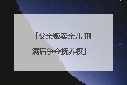 父亲贩卖亲儿 刑满后争夺抚养权