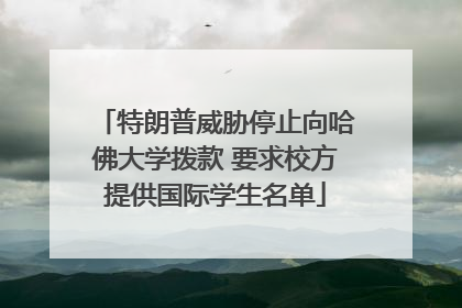 特朗普威胁停止向哈佛大学拨款 要求校方提供国际学生名单
