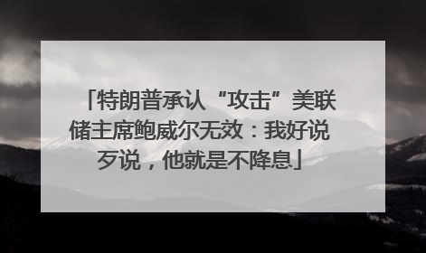 特朗普承认“攻击”美联储主席鲍威尔无效：我好说歹说，他就是不降息