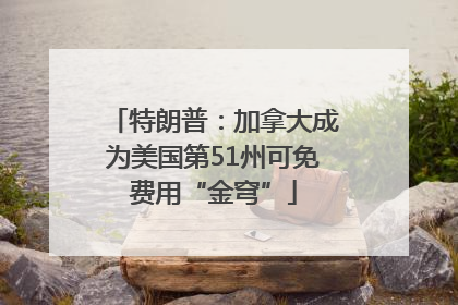 特朗普：加拿大成为美国第51州可免费用“金穹”