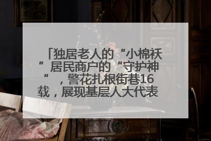 独居老人的“小棉袄”居民商户的“守护神”，警花扎根街巷16载，展现基层人大代表的炽热情怀