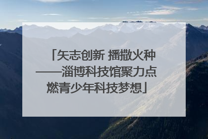 矢志创新 播撒火种——淄博科技馆聚力点燃青少年科技梦想