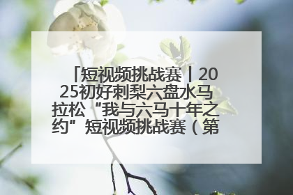 短视频挑战赛丨2025初好刺梨六盘水马拉松“我与六马十年之约”短视频挑战赛（第一阶段）即将开启