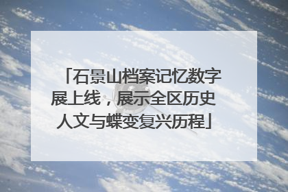 石景山档案记忆数字展上线，展示全区历史人文与蝶变复兴历程
