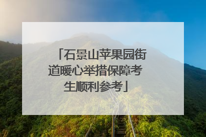 石景山苹果园街道暖心举措保障考生顺利参考