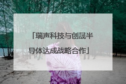 瑞声科技与创晟半导体达成战略合作