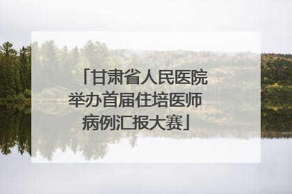 甘肃省人民医院举办首届住培医师病例汇报大赛