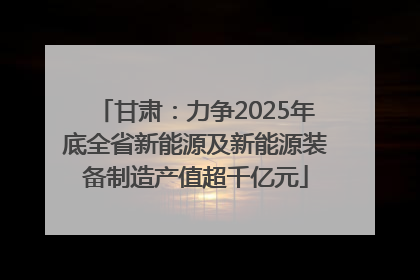 甘肃：力争2025年底全省新能源及新能源装备制造产值超千亿元