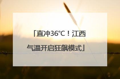 直冲36℃！江西气温开启狂飙模式