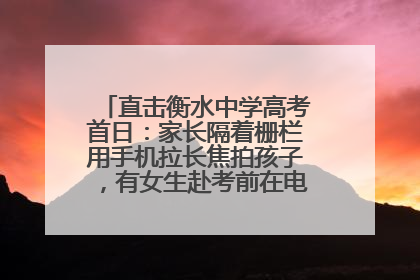 直击衡水中学高考首日：家长隔着栅栏用手机拉长焦拍孩子，有女生赴考前在电话亭与家人通话