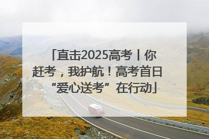 直击2025高考丨你赶考，我护航！高考首日“爱心送考”在行动