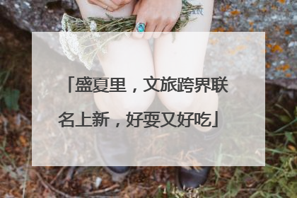 盛夏里，文旅跨界联名上新，好耍又好吃