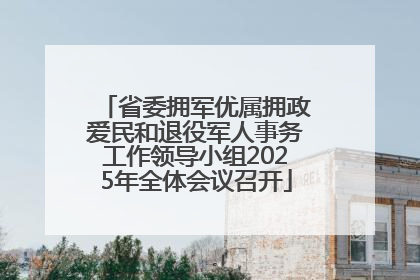 省委拥军优属拥政爱民和退役军人事务工作领导小组2025年全体会议召开