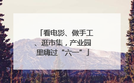 看电影、做手工、逛市集，产业园里嗨过“六一”