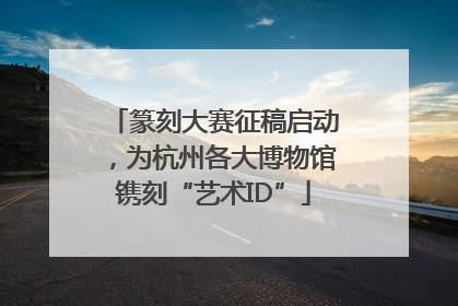 篆刻大赛征稿启动，为杭州各大博物馆镌刻“艺术ID”