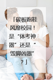 碳板跑鞋风靡校园！是“体考神器”还是“毁脚凶器”？