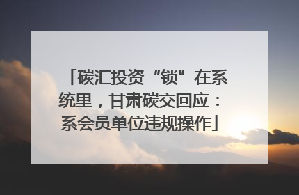 碳汇投资“锁”在系统里，甘肃碳交回应：系会员单位违规操作