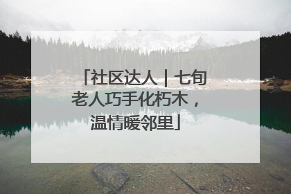 社区达人｜七旬老人巧手化朽木，温情暖邻里