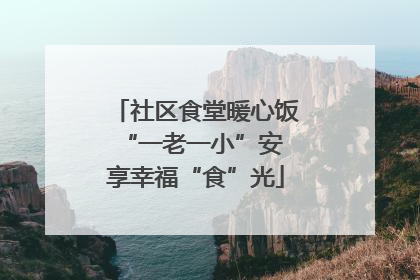 社区食堂暖心饭 “一老一小”安享幸福“食”光