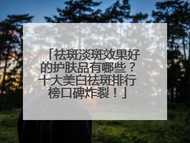 祛斑淡斑效果好的护肤品有哪些？十大美白祛斑排行榜口碑炸裂！