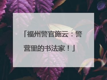福州警官施云：警营里的书法家！