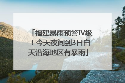 福建暴雨预警Ⅳ级！今天夜间到3日白天沿海地区有暴雨