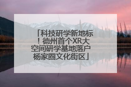 科技研学新地标！德州首个XR大空间研学基地落户杨家圈文化街区