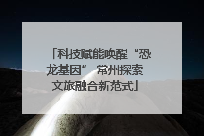 科技赋能唤醒“恐龙基因” 常州探索文旅融合新范式