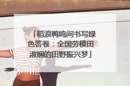 稻浪鸭鸣间书写绿色答卷：全国劳模田淑娴的田野振兴梦