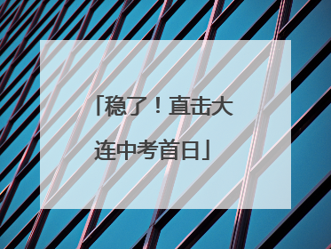 稳了！直击大连中考首日