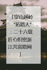 穿山越岭“拓路人”：二十六载匠心织密浙江共富路网