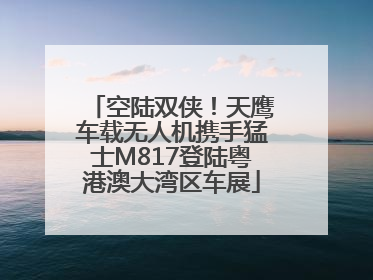 空陆双侠！天鹰车载无人机携手猛士M817登陆粤港澳大湾区车展