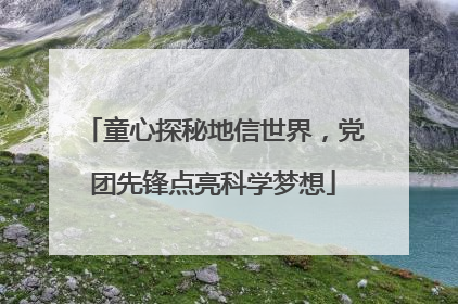 童心探秘地信世界，党团先锋点亮科学梦想