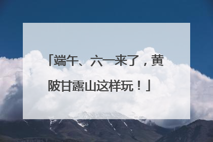 端午、六一来了，黄陂甘露山这样玩！