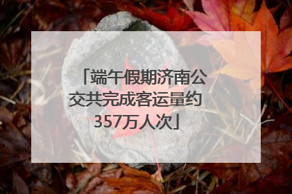 端午假期济南公交共完成客运量约357万人次