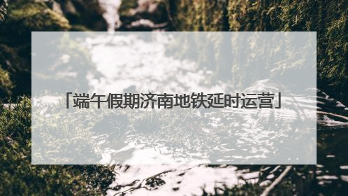 端午假期济南地铁延时运营