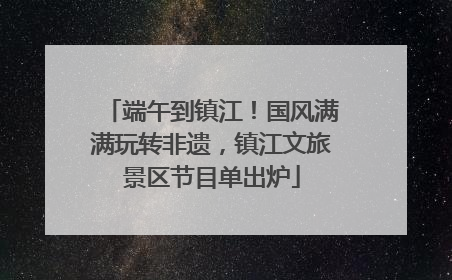 端午到镇江！国风满满玩转非遗，镇江文旅景区节目单出炉