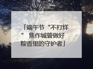 端午节“不打烊” 焦作城管做好粽香里的守护者