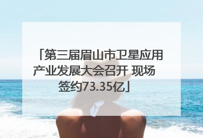 第三届眉山市卫星应用产业发展大会召开 现场签约73.35亿