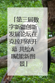 第三届数字新疆创新发展论坛在克拉玛依开幕 共绘AI赋能新图景