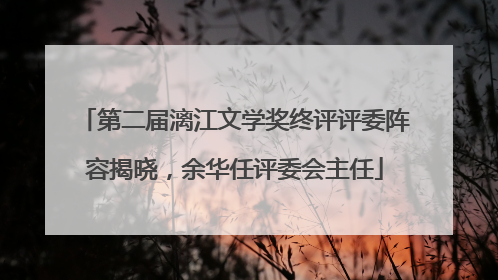 第二届漓江文学奖终评评委阵容揭晓，余华任评委会主任