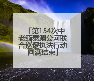 第154次中老缅泰湄公河联合巡逻执法行动圆满结束