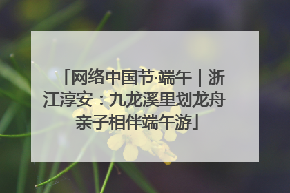 网络中国节·端午｜浙江淳安：九龙溪里划龙舟 亲子相伴端午游