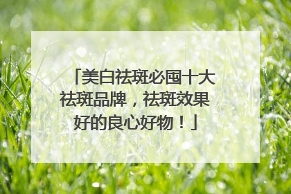 美白祛斑必囤十大祛斑品牌，祛斑效果好的良心好物！