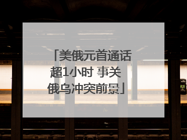 美俄元首通话超1小时 事关俄乌冲突前景
