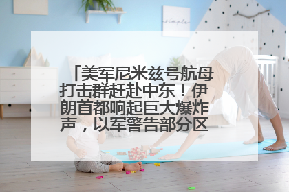 美军尼米兹号航母打击群赶赴中东！伊朗首都响起巨大爆炸声，以军警告部分区域民众紧急撤离