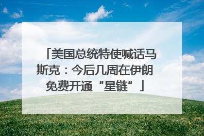 美国总统特使喊话马斯克：今后几周在伊朗免费开通“星链”