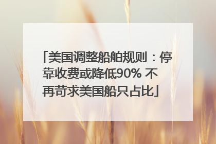 美国调整船舶规则：停靠收费或降低90% 不再苛求美国船只占比