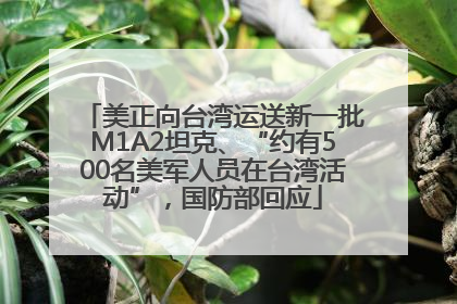 美正向台湾运送新一批M1A2坦克、“约有500名美军人员在台湾活动”，国防部回应